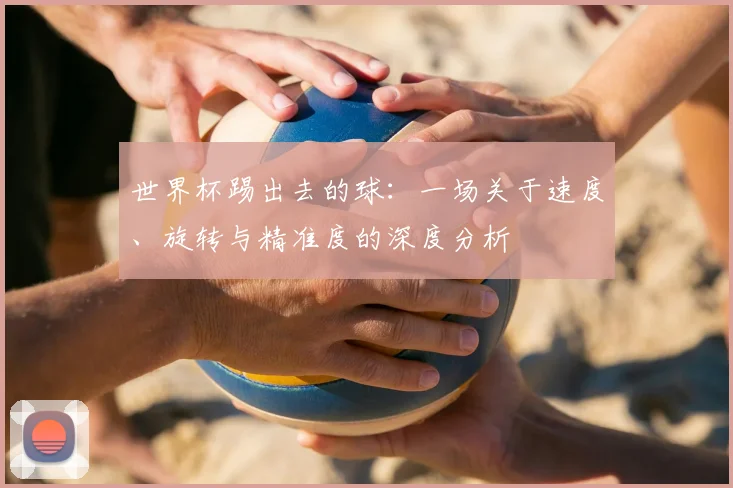 世界杯踢出去的球：一场关于速度、旋转与精准度的深度分析