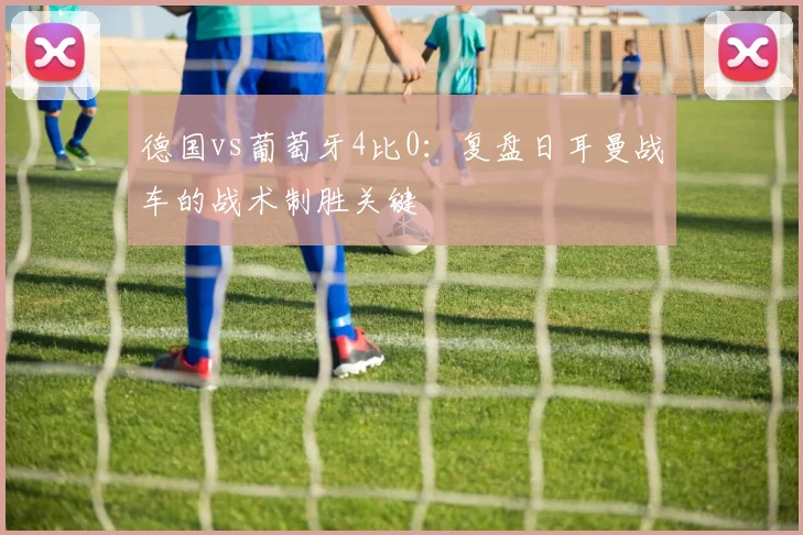 德国vs葡萄牙4比0：复盘日耳曼战车的战术制胜关键