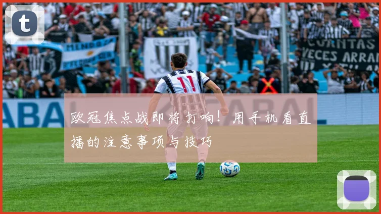 欧冠焦点战即将打响！用手机看直播的注意事项与技巧