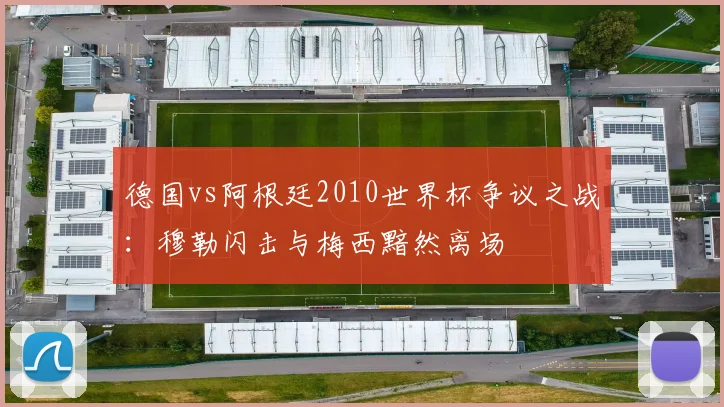 德国vs阿根廷2010世界杯争议之战：穆勒闪击与梅西黯然离场